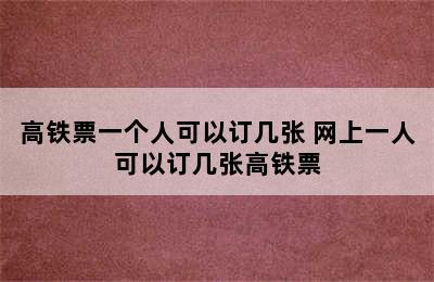 高铁票一个人可以订几张 网上一人可以订几张高铁票